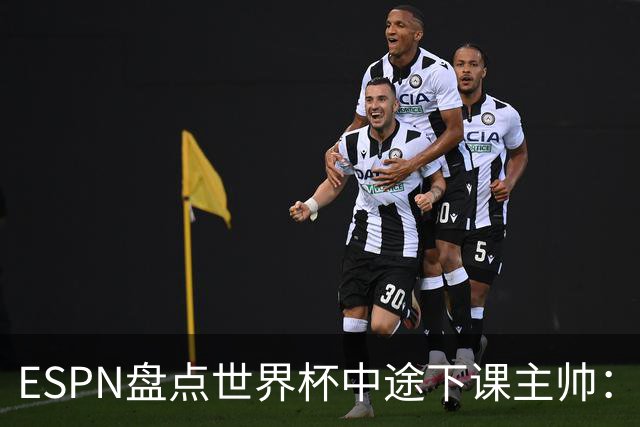 ESPN盘点世界杯中途下课主帅：拉穆奇上榜 洛佩特吉、车范根在列